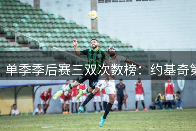 单季季后赛三双次数榜：约基奇第一 东契奇第二 前十中老詹占2席